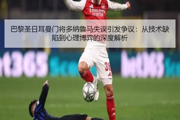 巴黎圣日耳曼门将多纳鲁马失误引发争议：从技术缺陷到心理博弈的深度解析