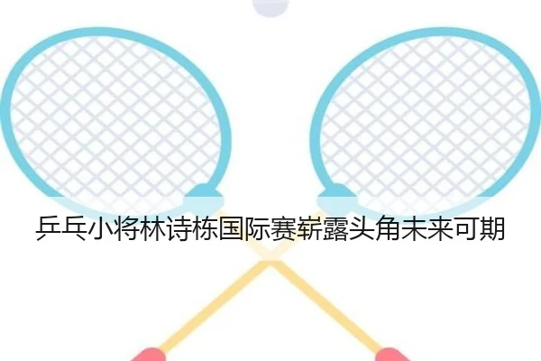 乒乓小将林诗栋国际赛崭露头角未来可期