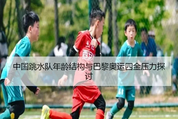 中国跳水队年龄结构与巴黎奥运四金压力探讨